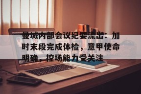 包含曼城内部会议纪要流出：加时末段完成体检，意甲使命明确，控场能力受关注的词条-云游