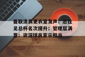 曼联清晨更衣室发声；志在足总杯名次提升；管理层满意；资深球员宣示担当的简单介绍-云游