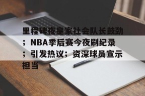 里程碑夜皇家社会队长鼓劲；NBA季后赛今夜刷纪录；引发热议；资深球员宣示担当的简单介绍-线上娱乐