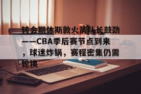 包含转会期休斯敦火箭队长鼓劲——CBA季后赛节点到来，球迷炸锅，赛程密集仍需轮换的词条-线上投注