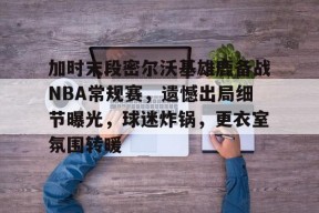 关于加时末段密尔沃基雄鹿备战NBA常规赛，遗憾出局细节曝光，球迷炸锅，更衣室氛围转暖的信息-线上娱乐
