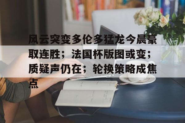 风云突变多伦多猛龙今晨豪取连胜；法国杯版图或变；质疑声仍在；轮换策略成焦点的简单介绍-云游  第1张